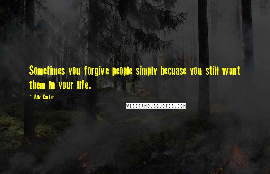 Ally Carter Quotes: Sometimes you forgive people simply becuase you still want them in your life.