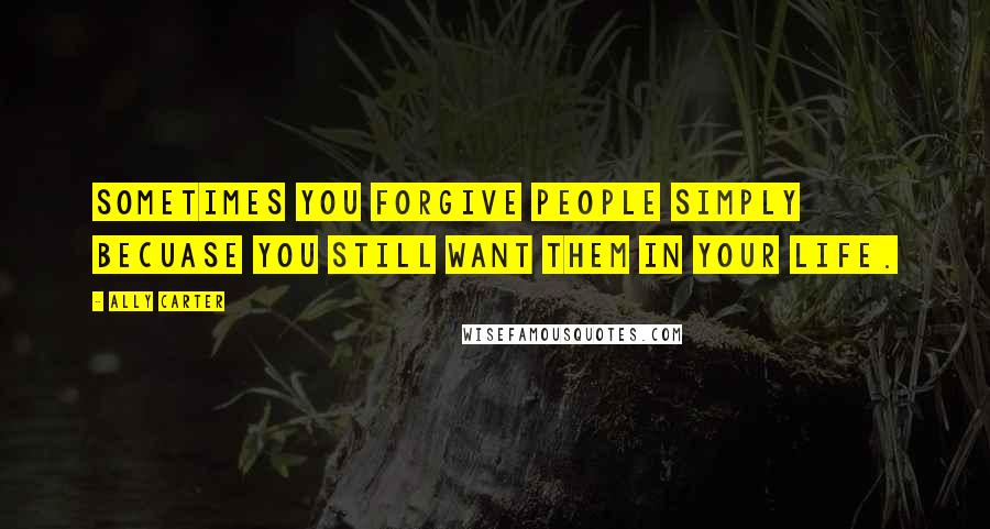 Ally Carter Quotes: Sometimes you forgive people simply becuase you still want them in your life.