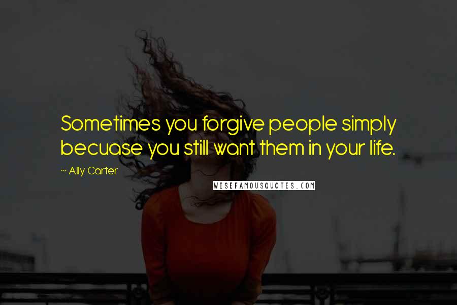 Ally Carter Quotes: Sometimes you forgive people simply becuase you still want them in your life.