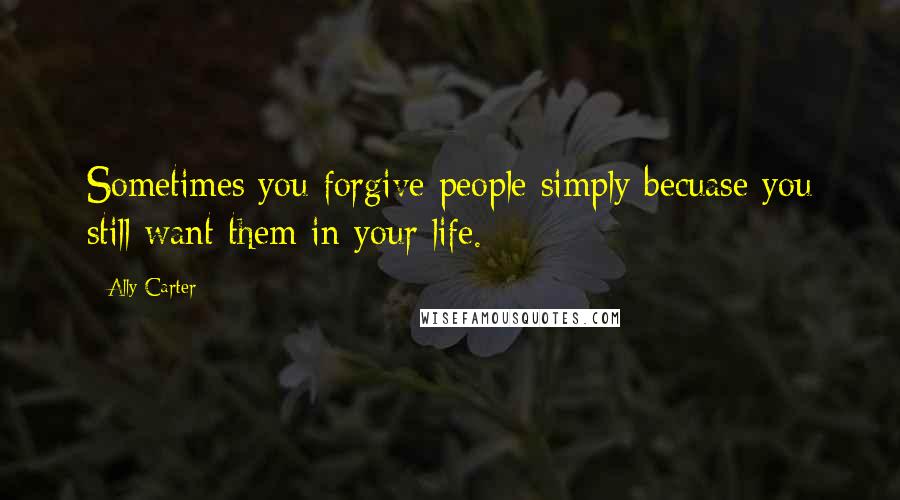 Ally Carter Quotes: Sometimes you forgive people simply becuase you still want them in your life.
