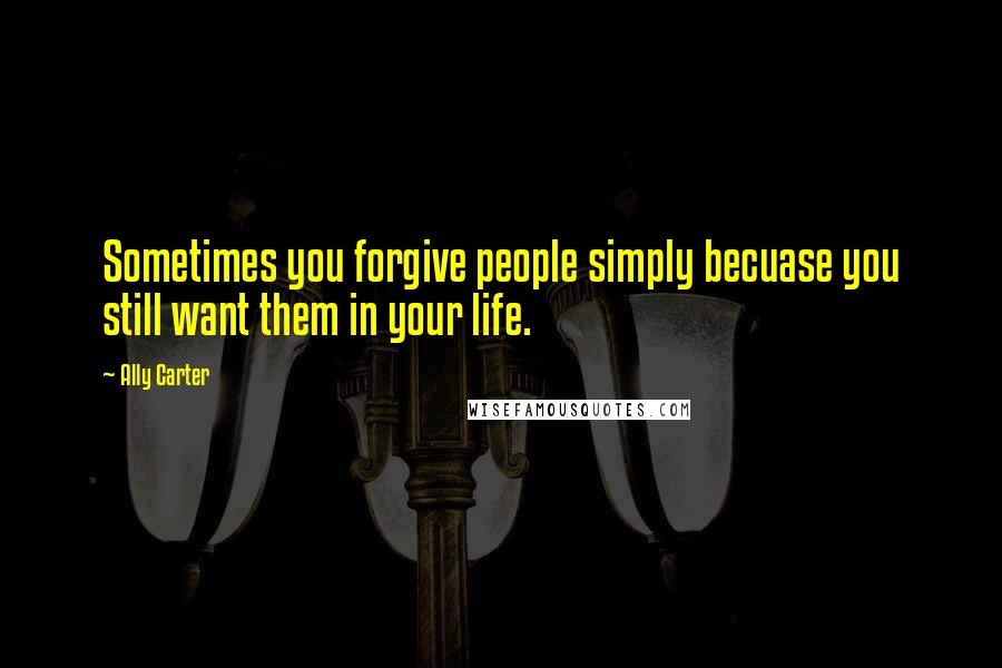 Ally Carter Quotes: Sometimes you forgive people simply becuase you still want them in your life.