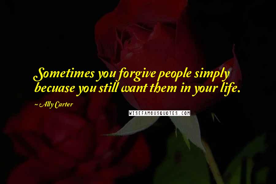Ally Carter Quotes: Sometimes you forgive people simply becuase you still want them in your life.