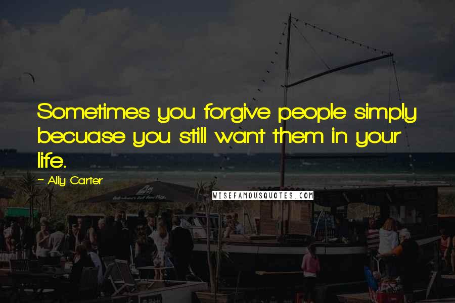 Ally Carter Quotes: Sometimes you forgive people simply becuase you still want them in your life.