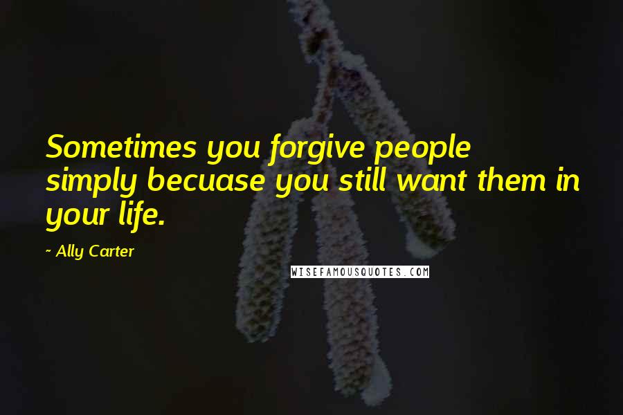 Ally Carter Quotes: Sometimes you forgive people simply becuase you still want them in your life.