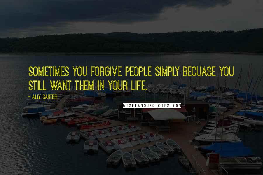 Ally Carter Quotes: Sometimes you forgive people simply becuase you still want them in your life.