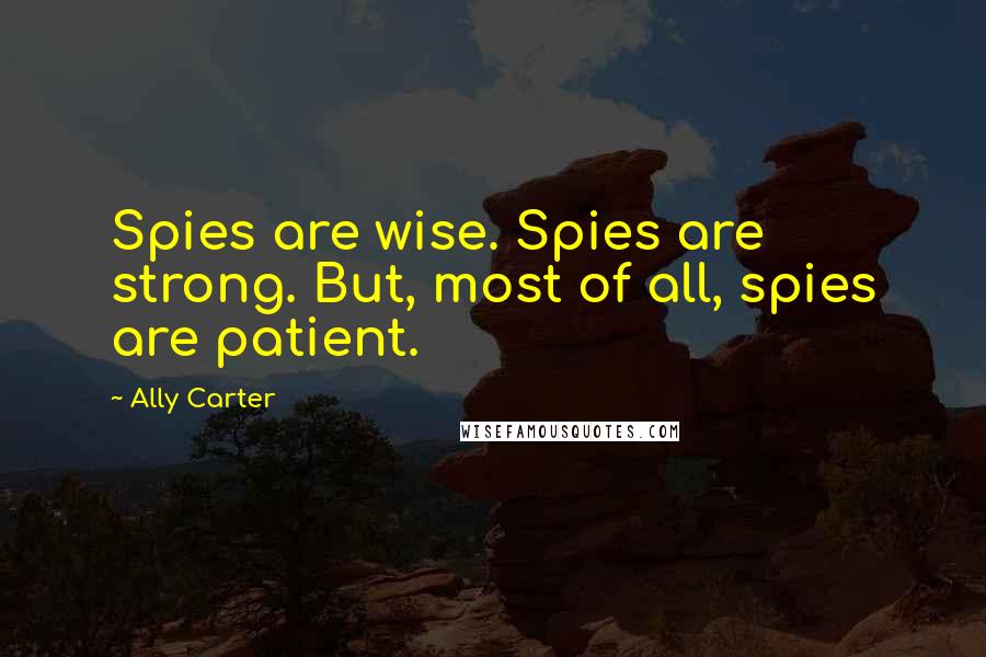 Ally Carter Quotes: Spies are wise. Spies are strong. But, most of all, spies are patient.