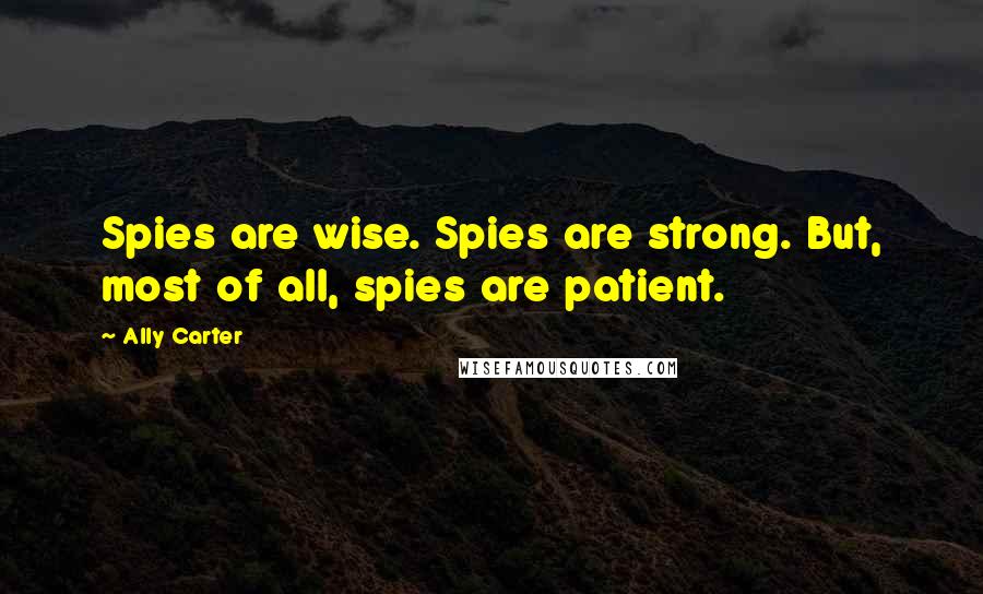 Ally Carter Quotes: Spies are wise. Spies are strong. But, most of all, spies are patient.