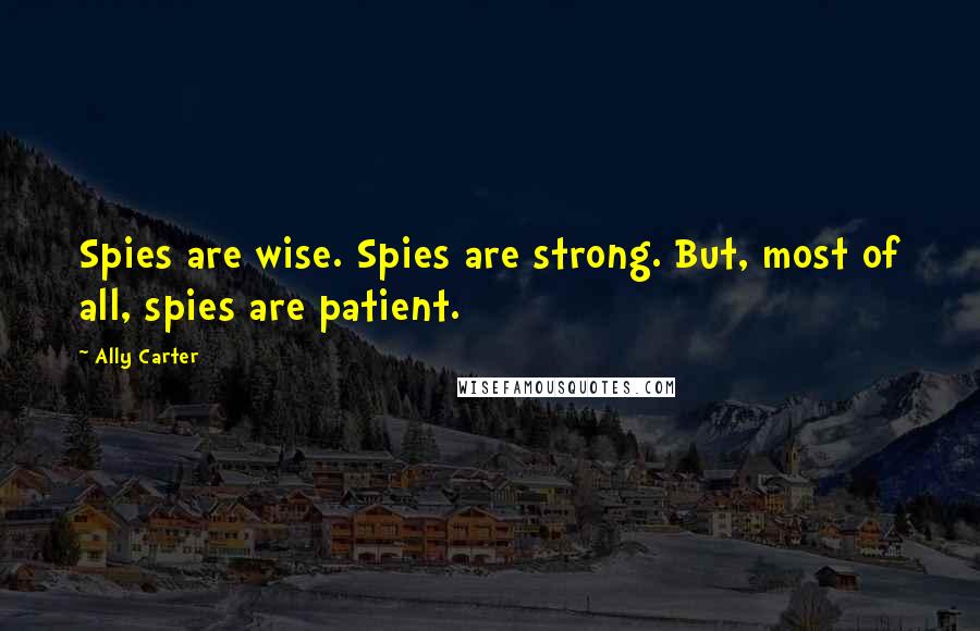 Ally Carter Quotes: Spies are wise. Spies are strong. But, most of all, spies are patient.