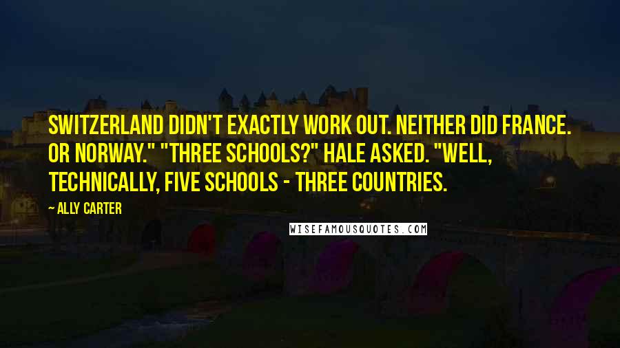 Ally Carter Quotes: Switzerland didn't exactly work out. Neither did France. Or Norway." "Three schools?" Hale asked. "Well, technically, five schools - three countries.