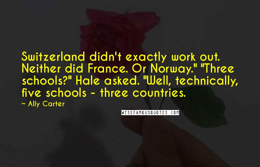 Ally Carter Quotes: Switzerland didn't exactly work out. Neither did France. Or Norway." "Three schools?" Hale asked. "Well, technically, five schools - three countries.