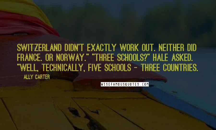 Ally Carter Quotes: Switzerland didn't exactly work out. Neither did France. Or Norway." "Three schools?" Hale asked. "Well, technically, five schools - three countries.