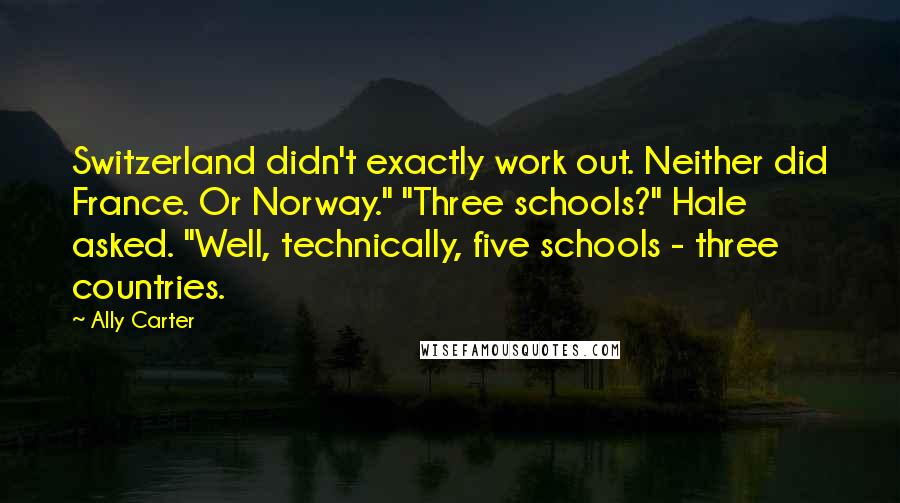 Ally Carter Quotes: Switzerland didn't exactly work out. Neither did France. Or Norway." "Three schools?" Hale asked. "Well, technically, five schools - three countries.