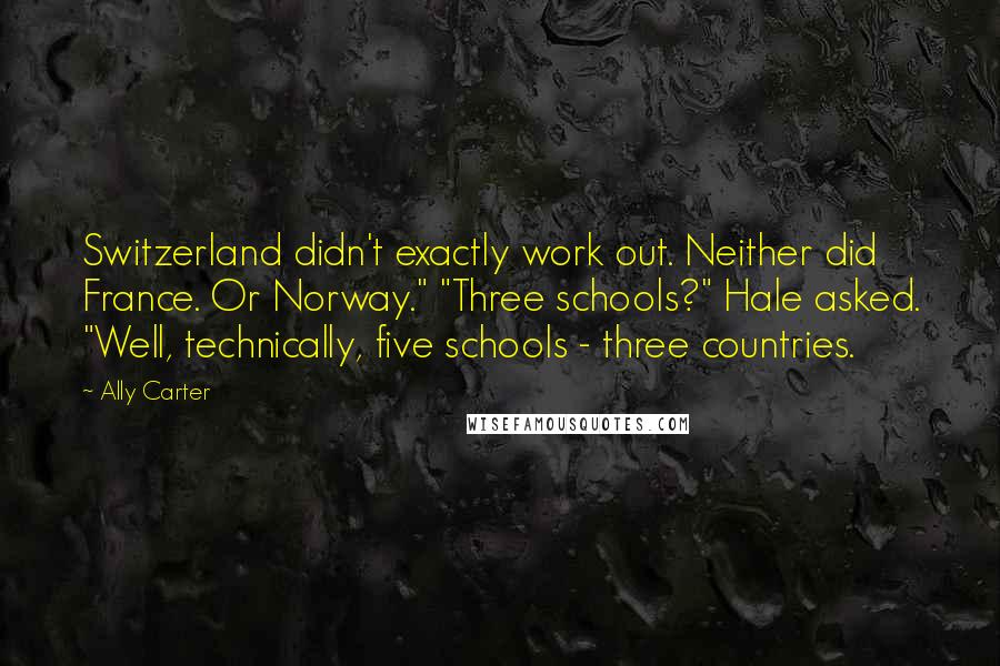 Ally Carter Quotes: Switzerland didn't exactly work out. Neither did France. Or Norway." "Three schools?" Hale asked. "Well, technically, five schools - three countries.