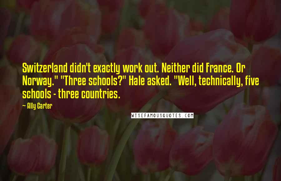 Ally Carter Quotes: Switzerland didn't exactly work out. Neither did France. Or Norway." "Three schools?" Hale asked. "Well, technically, five schools - three countries.