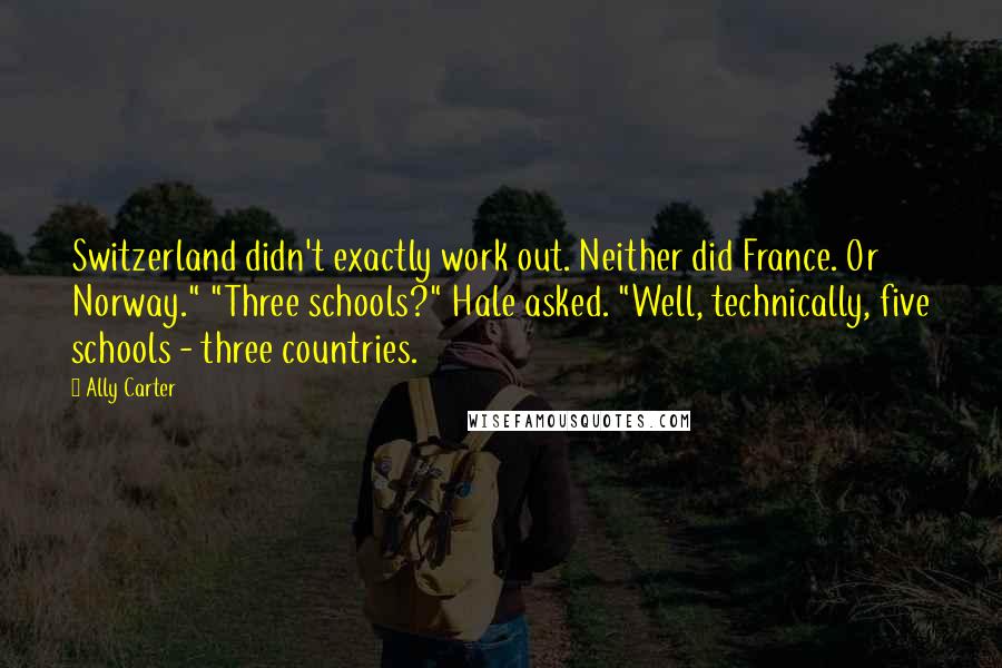 Ally Carter Quotes: Switzerland didn't exactly work out. Neither did France. Or Norway." "Three schools?" Hale asked. "Well, technically, five schools - three countries.