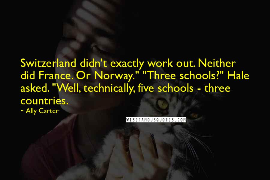 Ally Carter Quotes: Switzerland didn't exactly work out. Neither did France. Or Norway." "Three schools?" Hale asked. "Well, technically, five schools - three countries.