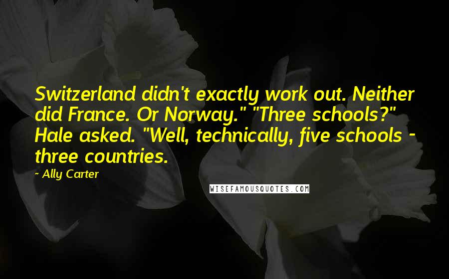 Ally Carter Quotes: Switzerland didn't exactly work out. Neither did France. Or Norway." "Three schools?" Hale asked. "Well, technically, five schools - three countries.
