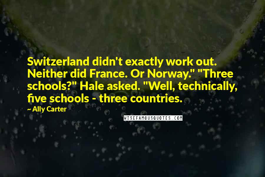Ally Carter Quotes: Switzerland didn't exactly work out. Neither did France. Or Norway." "Three schools?" Hale asked. "Well, technically, five schools - three countries.