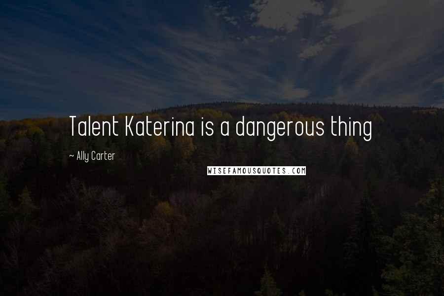 Ally Carter Quotes: Talent Katerina is a dangerous thing