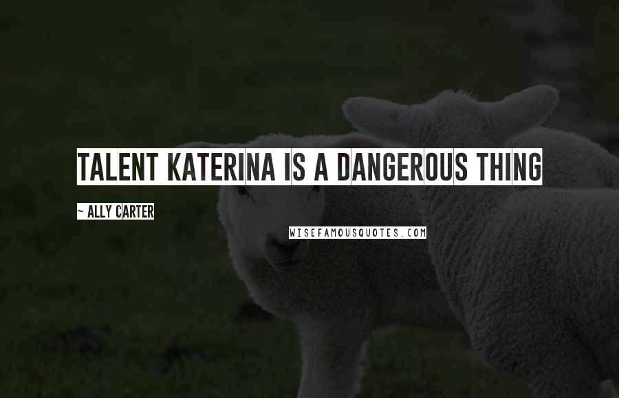 Ally Carter Quotes: Talent Katerina is a dangerous thing