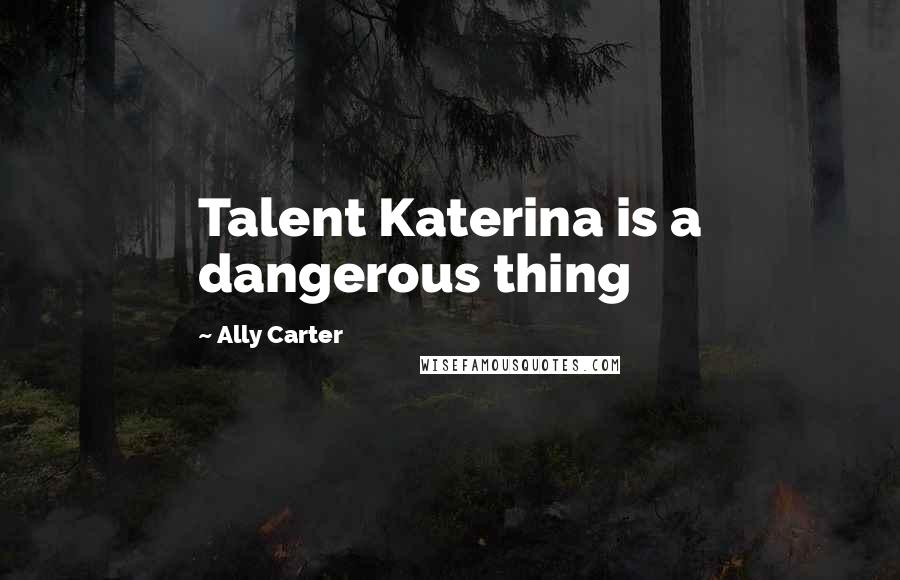 Ally Carter Quotes: Talent Katerina is a dangerous thing