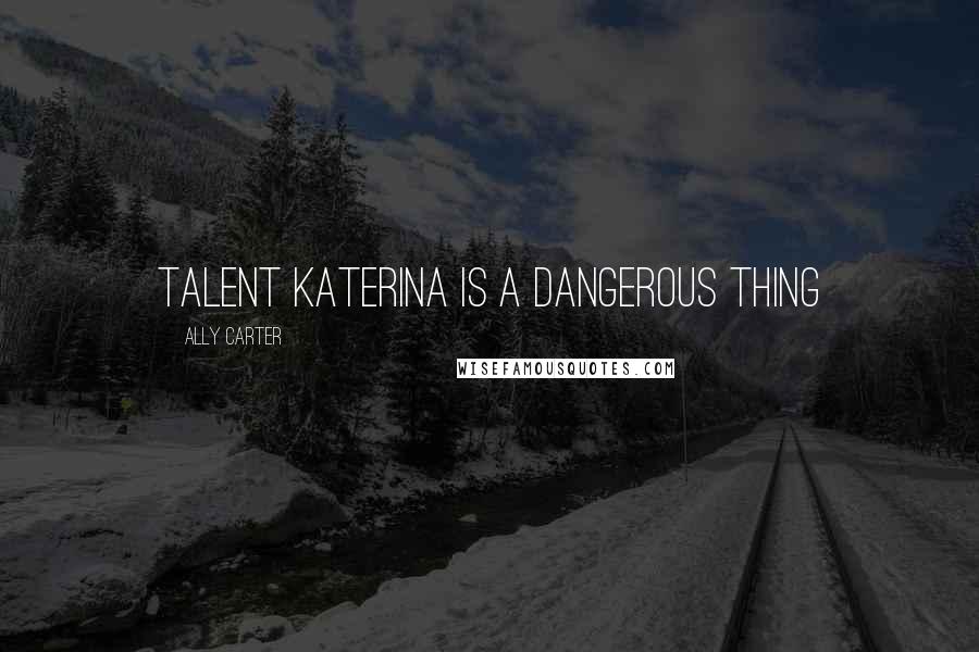 Ally Carter Quotes: Talent Katerina is a dangerous thing
