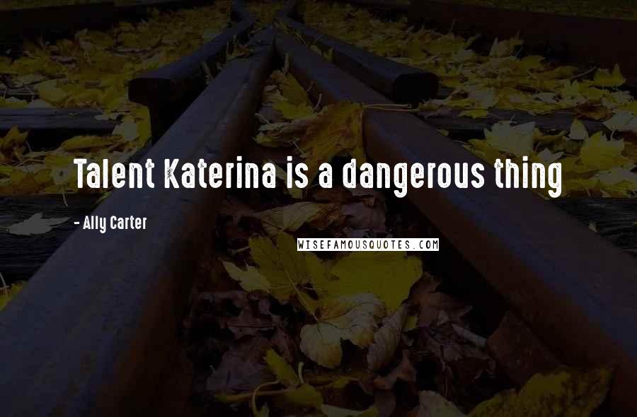 Ally Carter Quotes: Talent Katerina is a dangerous thing