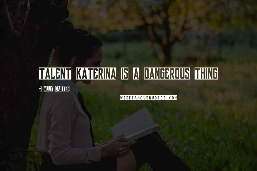 Ally Carter Quotes: Talent Katerina is a dangerous thing