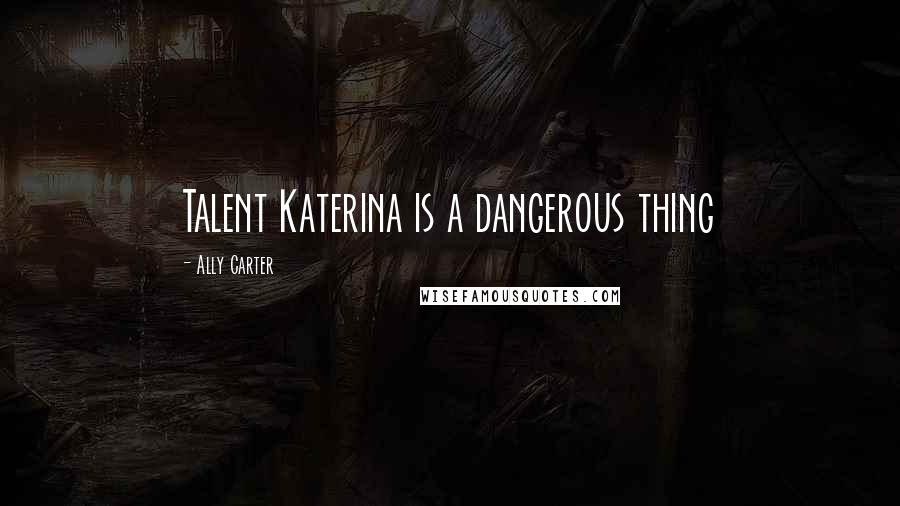 Ally Carter Quotes: Talent Katerina is a dangerous thing