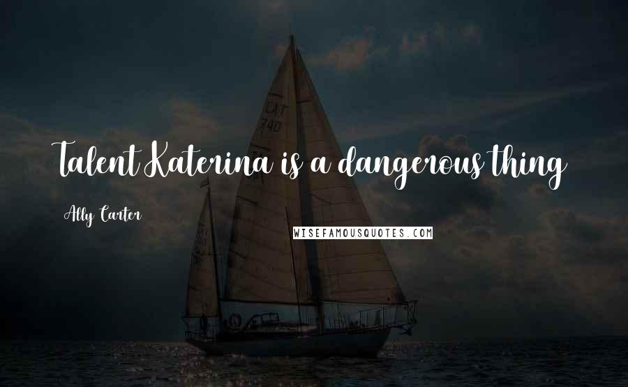 Ally Carter Quotes: Talent Katerina is a dangerous thing