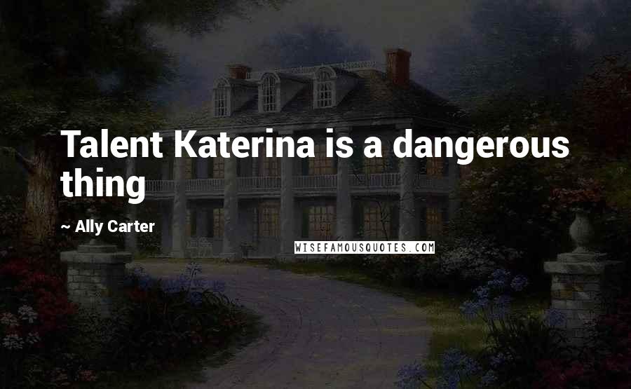 Ally Carter Quotes: Talent Katerina is a dangerous thing