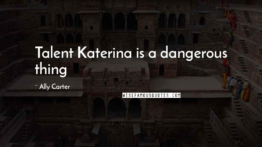 Ally Carter Quotes: Talent Katerina is a dangerous thing