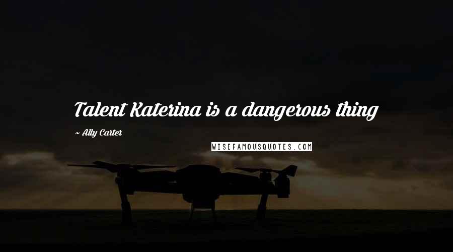 Ally Carter Quotes: Talent Katerina is a dangerous thing