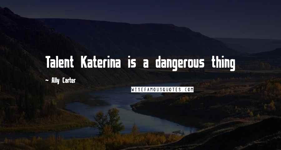Ally Carter Quotes: Talent Katerina is a dangerous thing