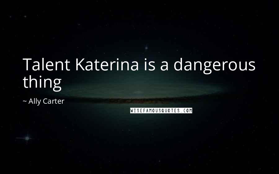 Ally Carter Quotes: Talent Katerina is a dangerous thing