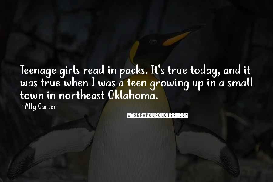 Ally Carter Quotes: Teenage girls read in packs. It's true today, and it was true when I was a teen growing up in a small town in northeast Oklahoma.