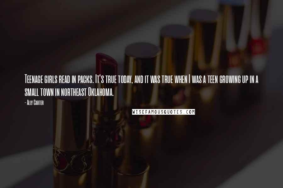 Ally Carter Quotes: Teenage girls read in packs. It's true today, and it was true when I was a teen growing up in a small town in northeast Oklahoma.