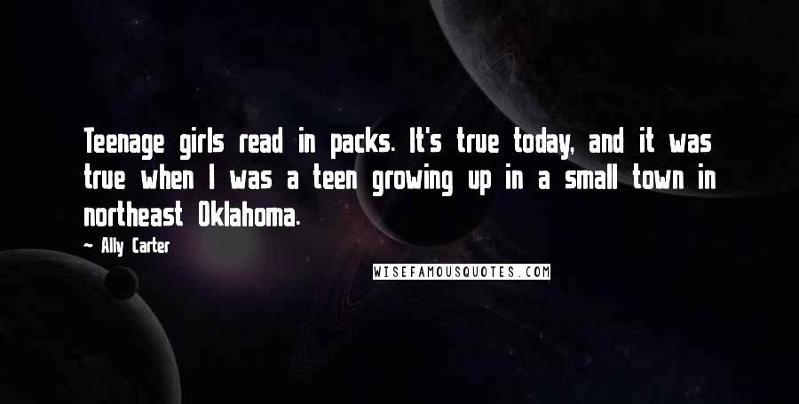 Ally Carter Quotes: Teenage girls read in packs. It's true today, and it was true when I was a teen growing up in a small town in northeast Oklahoma.