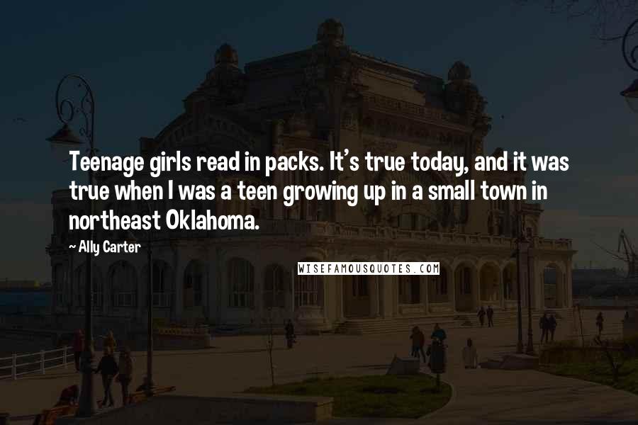 Ally Carter Quotes: Teenage girls read in packs. It's true today, and it was true when I was a teen growing up in a small town in northeast Oklahoma.