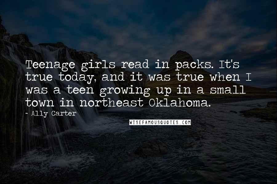 Ally Carter Quotes: Teenage girls read in packs. It's true today, and it was true when I was a teen growing up in a small town in northeast Oklahoma.