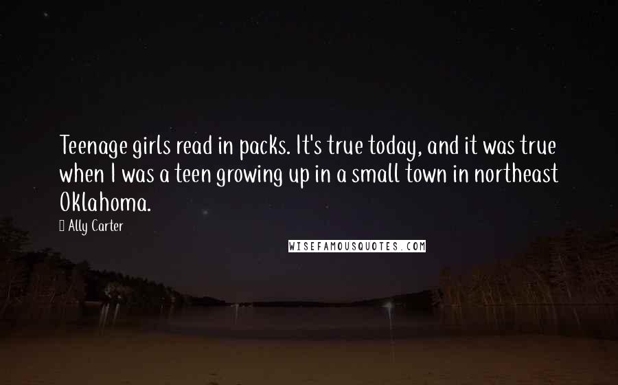 Ally Carter Quotes: Teenage girls read in packs. It's true today, and it was true when I was a teen growing up in a small town in northeast Oklahoma.