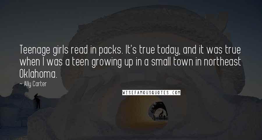 Ally Carter Quotes: Teenage girls read in packs. It's true today, and it was true when I was a teen growing up in a small town in northeast Oklahoma.