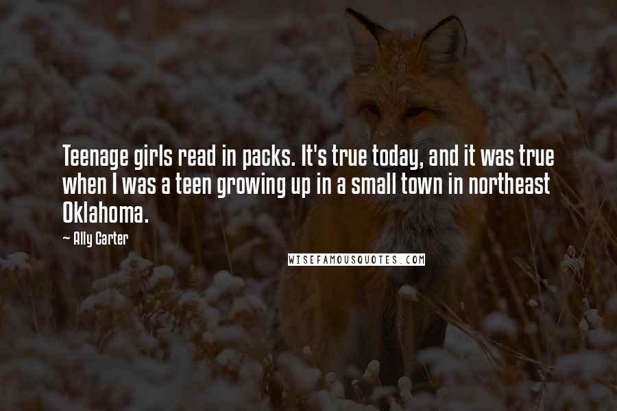 Ally Carter Quotes: Teenage girls read in packs. It's true today, and it was true when I was a teen growing up in a small town in northeast Oklahoma.