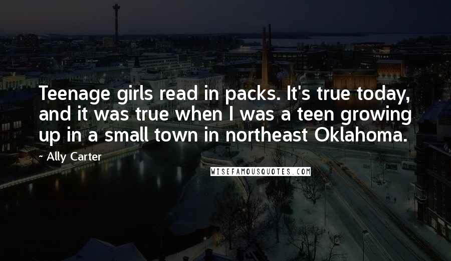 Ally Carter Quotes: Teenage girls read in packs. It's true today, and it was true when I was a teen growing up in a small town in northeast Oklahoma.