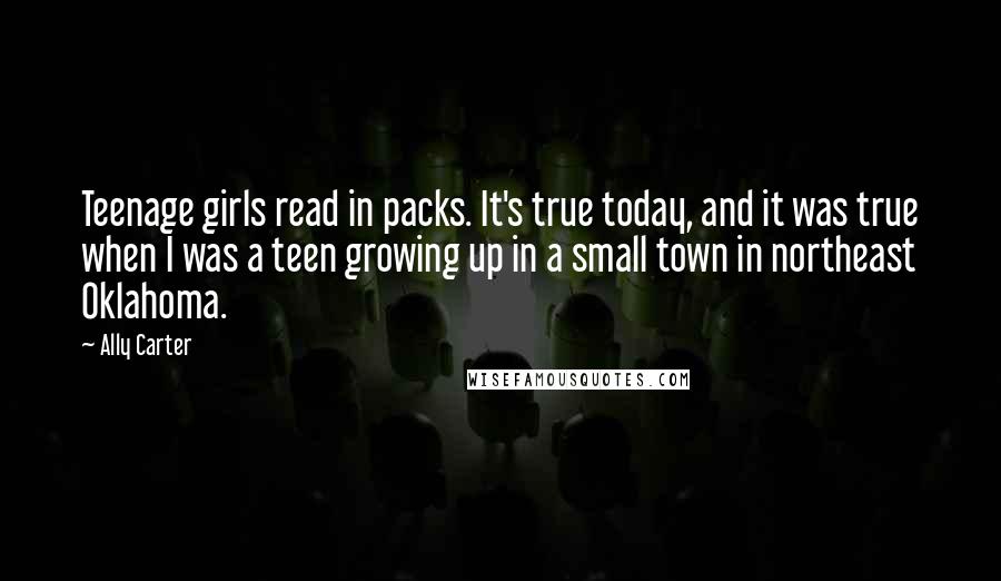 Ally Carter Quotes: Teenage girls read in packs. It's true today, and it was true when I was a teen growing up in a small town in northeast Oklahoma.