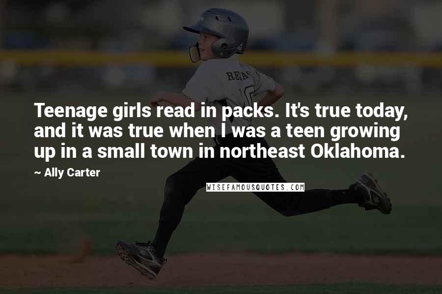 Ally Carter Quotes: Teenage girls read in packs. It's true today, and it was true when I was a teen growing up in a small town in northeast Oklahoma.