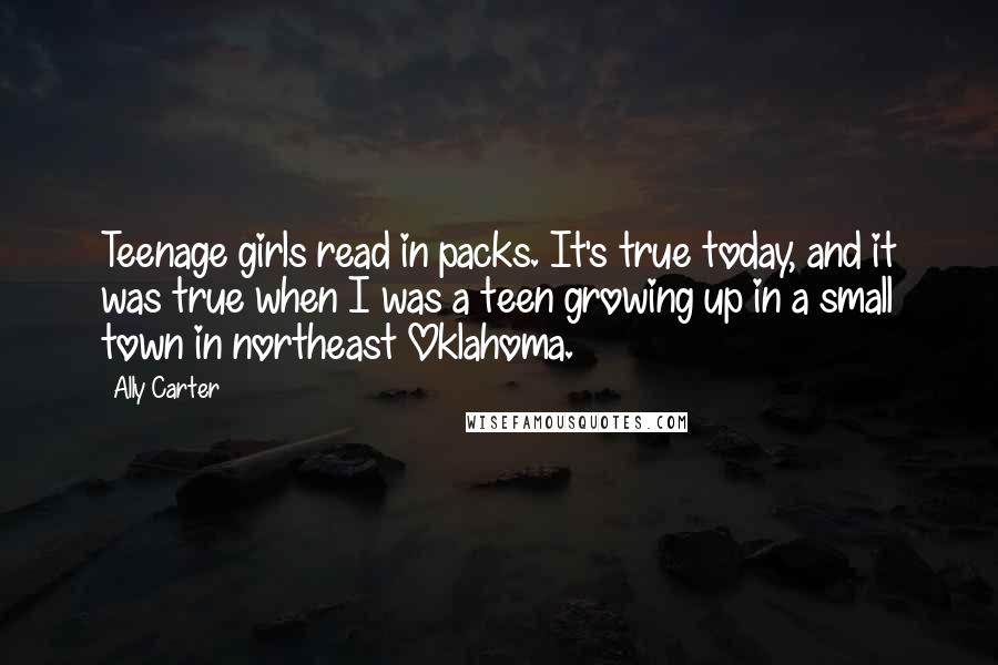 Ally Carter Quotes: Teenage girls read in packs. It's true today, and it was true when I was a teen growing up in a small town in northeast Oklahoma.