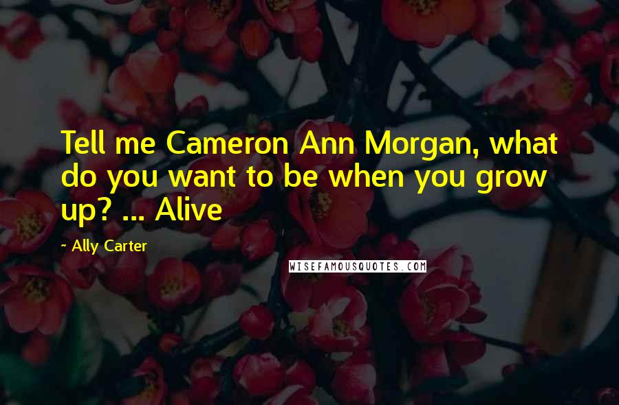 Ally Carter Quotes: Tell me Cameron Ann Morgan, what do you want to be when you grow up? ... Alive