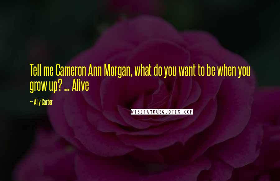 Ally Carter Quotes: Tell me Cameron Ann Morgan, what do you want to be when you grow up? ... Alive