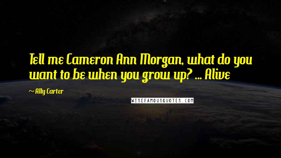 Ally Carter Quotes: Tell me Cameron Ann Morgan, what do you want to be when you grow up? ... Alive
